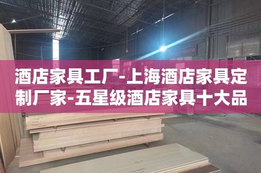 酒店家具工厂-上海酒店家具定制厂家-五星级酒店家具十大品牌